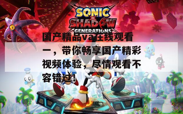 国产精品va在线观看一，带你畅享国产精彩视频体验，尽情观看不容错过！