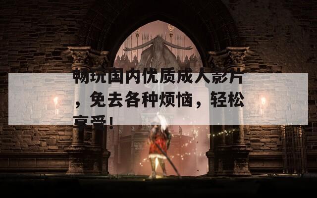 畅玩国内优质成人影片，免去各种烦恼，轻松享受！