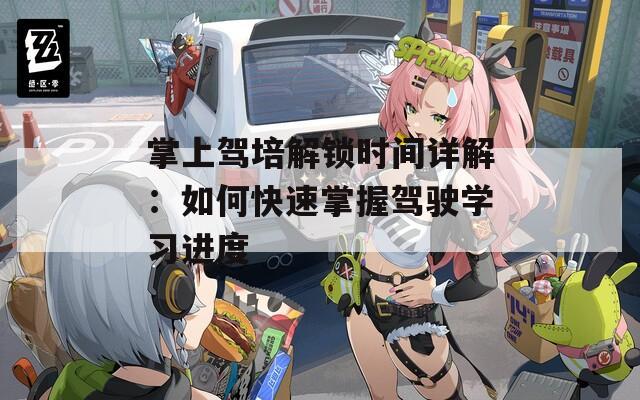 掌上驾培解锁时间详解：如何快速掌握驾驶学习进度