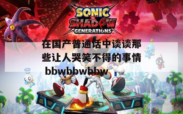 在国产普通话中谈谈那些让人哭笑不得的事情 bbwbbwbbw