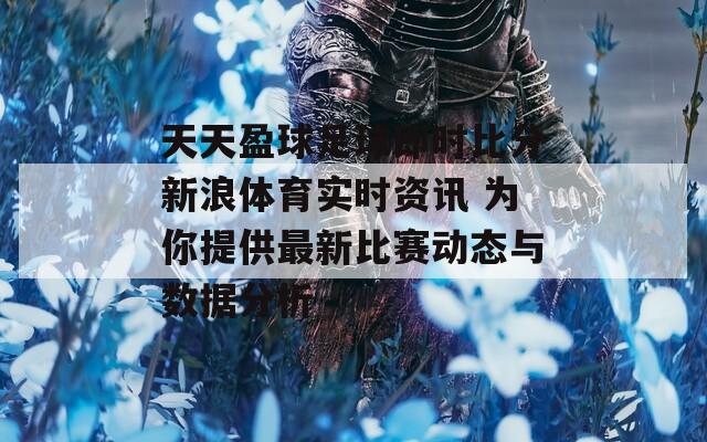 天天盈球足球即时比分新浪体育实时资讯 为你提供最新比赛动态与数据分析