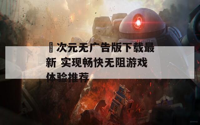 囧次元无广告版下载最新 实现畅快无阻游戏体验推荐