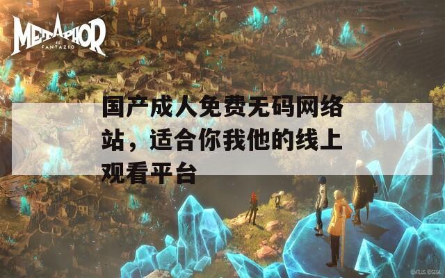 国产成人免费无码网络站，适合你我他的线上观看平台