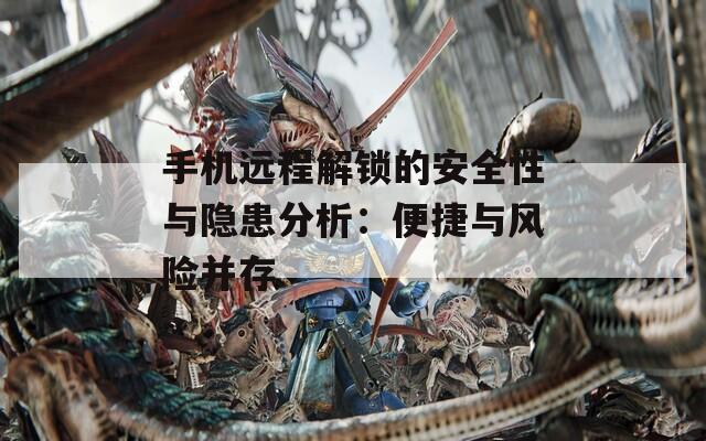手机远程解锁的安全性与隐患分析：便捷与风险并存