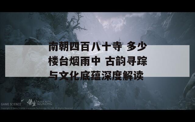 南朝四百八十寺 多少楼台烟雨中 古韵寻踪与文化底蕴深度解读