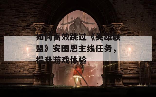 如何高效跳过《英雄联盟》安图恩主线任务，提升游戏体验
