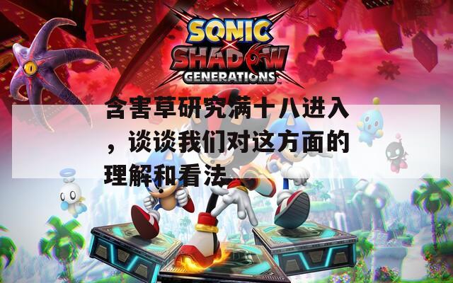 含害草研究满十八进入，谈谈我们对这方面的理解和看法