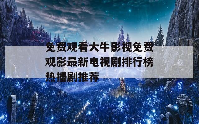 免费观看大牛影视免费观影最新电视剧排行榜热播剧推荐