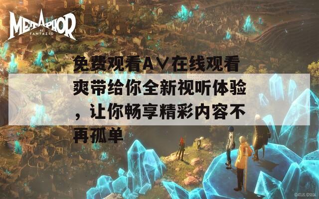 免费观看A∨在线观看爽带给你全新视听体验，让你畅享精彩内容不再孤单