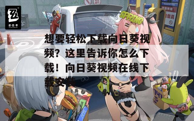 想要轻松下载向日葵视频？这里告诉你怎么下载！向日葵视频在线下载安装