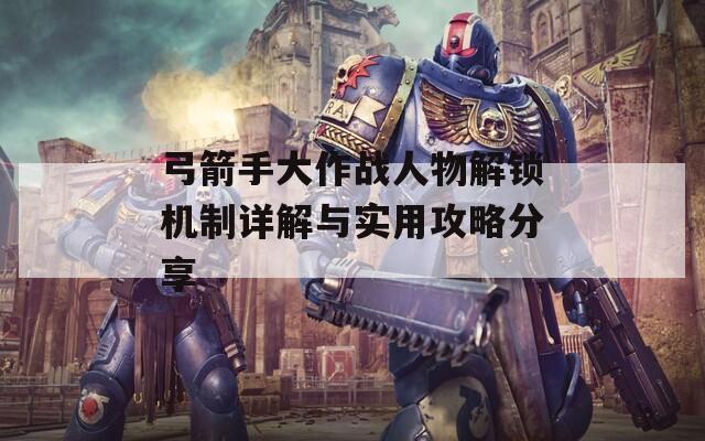 弓箭手大作战人物解锁机制详解与实用攻略分享