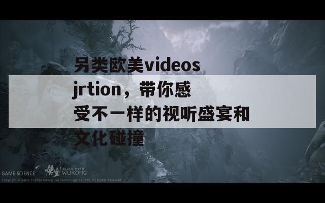 另类欧美videosjrtion，带你感受不一样的视听盛宴和文化碰撞