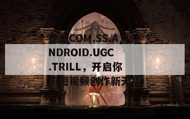 优化COM.SS.ANDROID.UGC.TRILL，开启你的短视频创作新天地