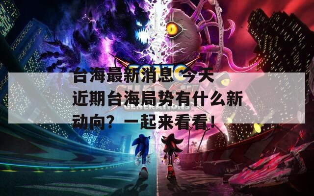 台海最新消息 今天 近期台海局势有什么新动向？一起来看看！