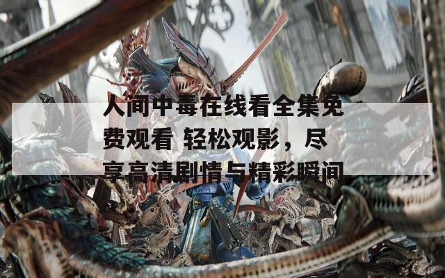 人间中毒在线看全集免费观看 轻松观影，尽享高清剧情与精彩瞬间