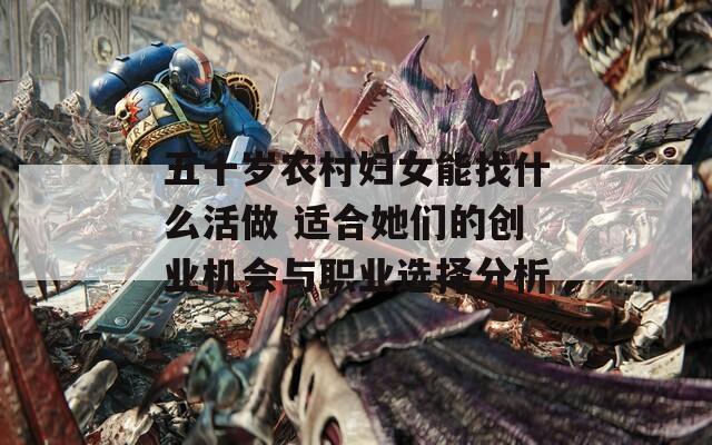 五十岁农村妇女能找什么活做 适合她们的创业机会与职业选择分析