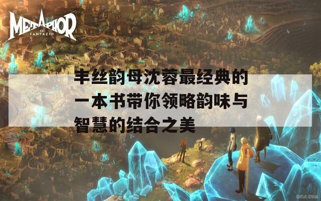 丰丝韵母沈蓉最经典的一本书带你领略韵味与智慧的结合之美