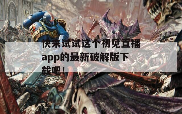 快来试试这个初见直播app的最新破解版下载吧！