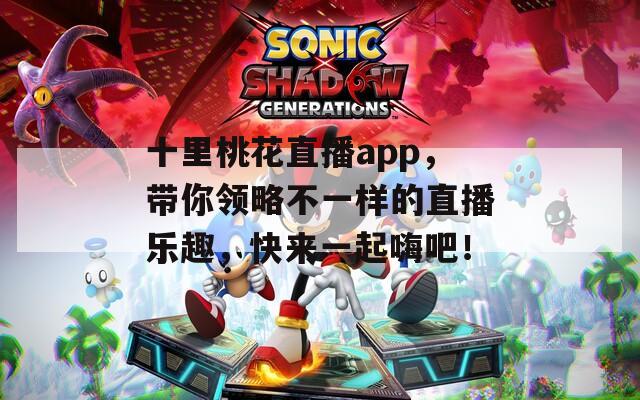 十里桃花直播app，带你领略不一样的直播乐趣，快来一起嗨吧！
