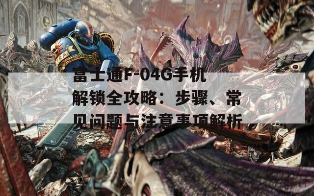 富士通F-04G手机解锁全攻略：步骤、常见问题与注意事项解析