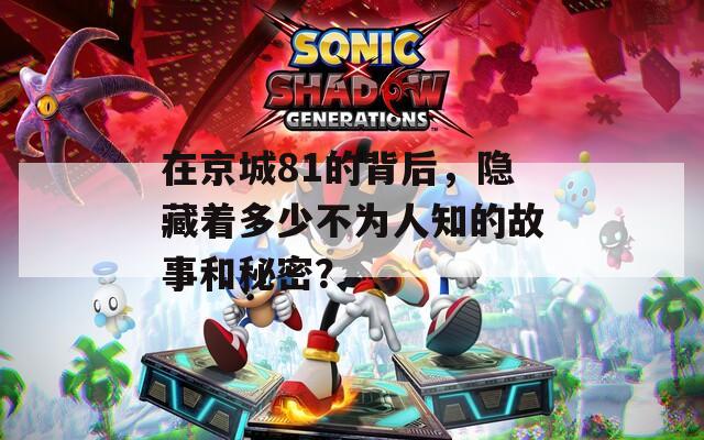 在京城81的背后，隐藏着多少不为人知的故事和秘密？