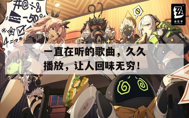 一直在听的歌曲，久久播放，让人回味无穷！