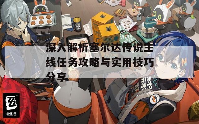 深入解析塞尔达传说主线任务攻略与实用技巧分享