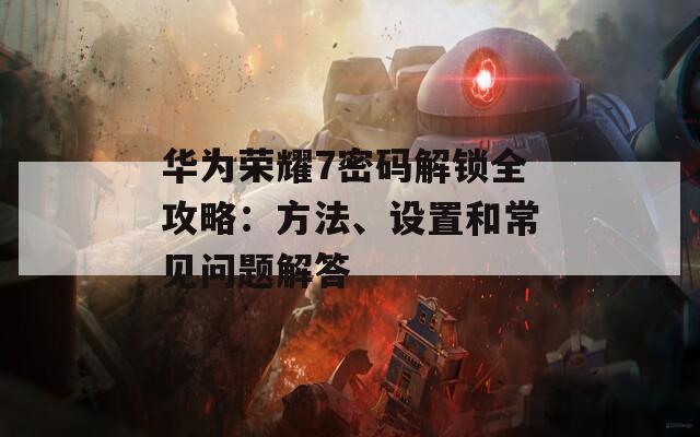 华为荣耀7密码解锁全攻略：方法、设置和常见问题解答