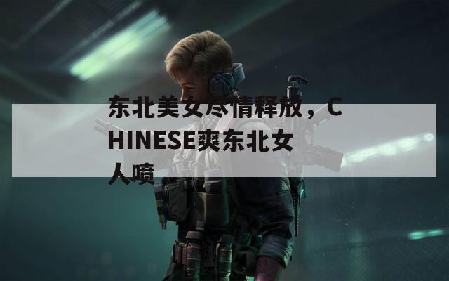 东北美女尽情释放，CHINESE爽东北女人喷
