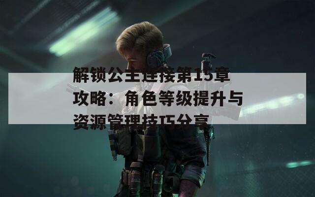 解锁公主连接第15章攻略：角色等级提升与资源管理技巧分享