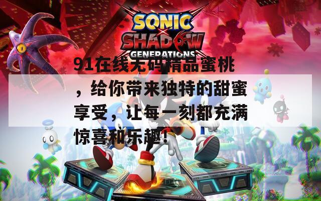 91在线无码精品蜜桃，给你带来独特的甜蜜享受，让每一刻都充满惊喜和乐趣！