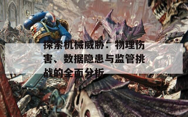 探索机械威胁：物理伤害、数据隐患与监管挑战的全面分析