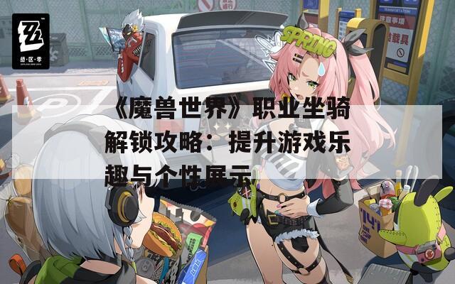 《魔兽世界》职业坐骑解锁攻略：提升游戏乐趣与个性展示