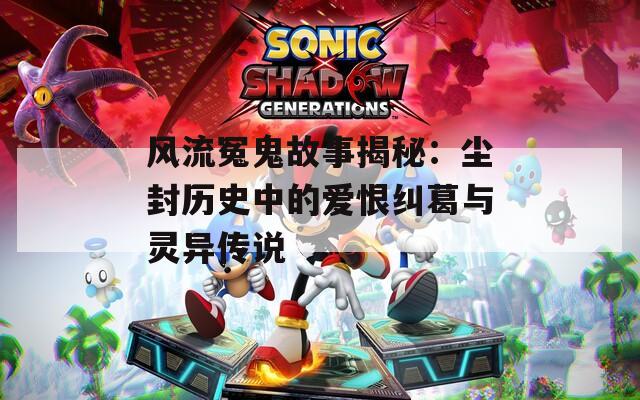 风流冤鬼故事揭秘：尘封历史中的爱恨纠葛与灵异传说