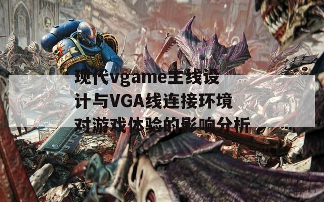 现代vgame主线设计与VGA线连接环境对游戏体验的影响分析