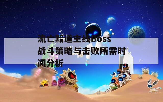 流亡黯道主线Boss战斗策略与击败所需时间分析