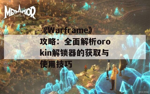 《Warframe》攻略：全面解析orokin解锁器的获取与使用技巧