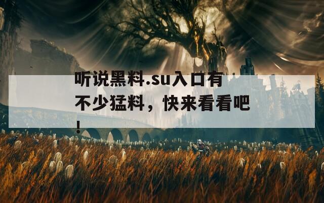 听说黑料.su入口有不少猛料，快来看看吧！