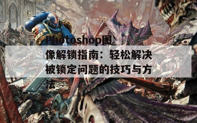 Photoshop图像解锁指南：轻松解决被锁定问题的技巧与方法