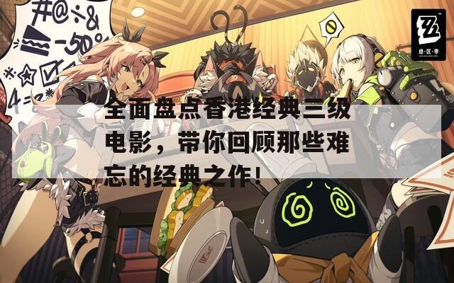 全面盘点香港经典三级电影，带你回顾那些难忘的经典之作！