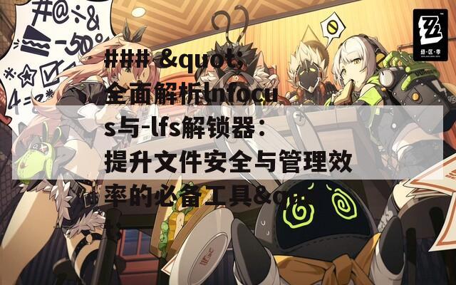 ### "全面解析lnfocus与-lfs解锁器：提升文件安全与管理效率的必备工具"