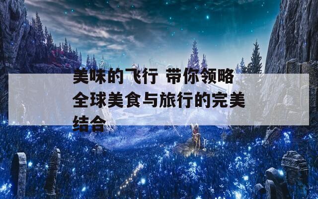 美味的飞行 带你领略全球美食与旅行的完美结合