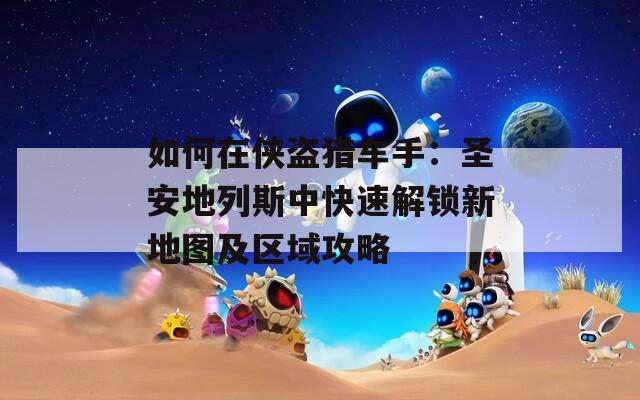 如何在侠盗猎车手：圣安地列斯中快速解锁新地图及区域攻略