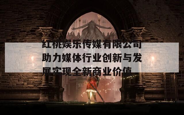 红桃娱乐传媒有限公司助力媒体行业创新与发展实现全新商业价值