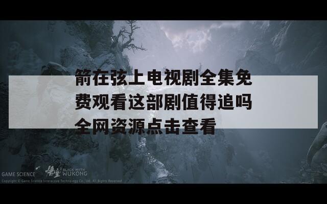 箭在弦上电视剧全集免费观看这部剧值得追吗全网资源点击查看