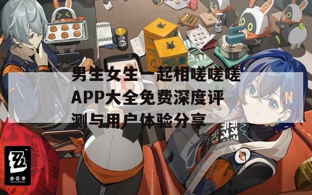 男生女生一起相嗟嗟嗟APP大全免费深度评测与用户体验分享