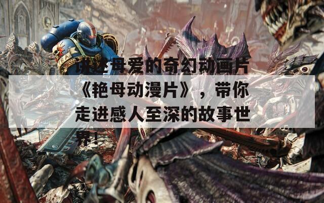 讲述母爱的奇幻动画片《艳母动漫片》，带你走进感人至深的故事世界！