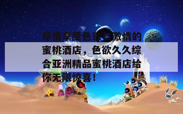 尽情享受色欲与激情的蜜桃酒店，色欲久久综合亚洲精品蜜桃酒店给你无限惊喜！