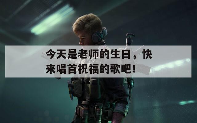 今天是老师的生日，快来唱首祝福的歌吧！