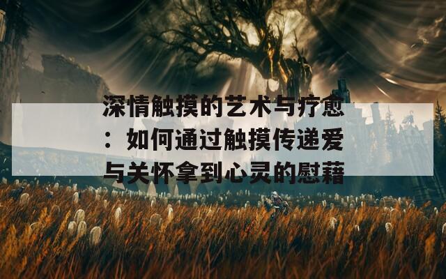 深情触摸的艺术与疗愈：如何通过触摸传递爱与关怀拿到心灵的慰藉